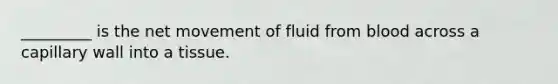 _________ is the net movement of fluid from blood across a capillary wall into a tissue.