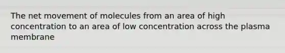 The net movement of molecules from an area of high concentration to an area of low concentration across the plasma membrane