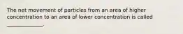 The net movement of particles from an area of higher concentration to an area of lower concentration is called ______________.