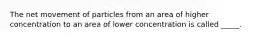 The net movement of particles from an area of higher concentration to an area of lower concentration is called _____.