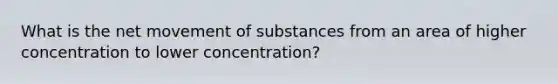 What is the net movement of substances from an area of higher concentration to lower concentration?