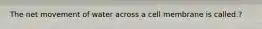 The net movement of water across a cell membrane is called.?