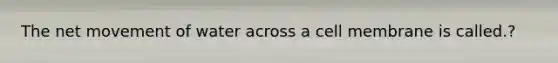 The net movement of water across a cell membrane is called.?
