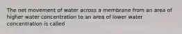 The net movement of water across a membrane from an area of higher water concentration to an area of lower water concentration is called
