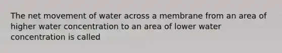 The net movement of water across a membrane from an area of higher water concentration to an area of lower water concentration is called