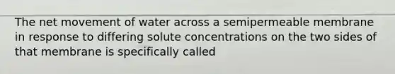 The net movement of water across a semipermeable membrane in response to differing solute concentrations on the two sides of that membrane is specifically called