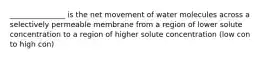 _______________ is the net movement of water molecules across a selectively permeable membrane from a region of lower solute concentration to a region of higher solute concentration (low con to high con)