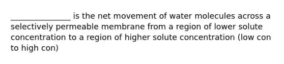 _______________ is the net movement of water molecules across a selectively permeable membrane from a region of lower solute concentration to a region of higher solute concentration (low con to high con)