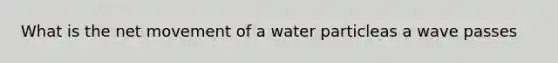 What is the net movement of a water particleas a wave passes