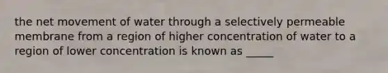 the net movement of water through a selectively permeable membrane from a region of higher concentration of water to a region of lower concentration is known as _____