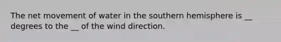 The net movement of water in the southern hemisphere is __ degrees to the __ of the wind direction.