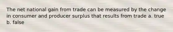 The net national gain from trade can be measured by the change in consumer and producer surplus that results from trade a. true b. false