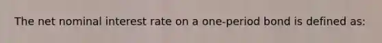 The net nominal interest rate on a one-period bond is defined as: