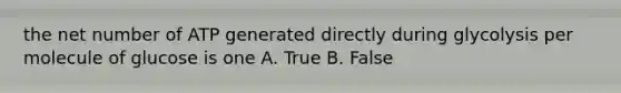 the net number of ATP generated directly during glycolysis per molecule of glucose is one A. True B. False