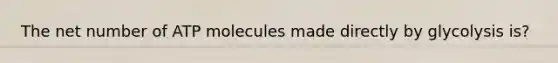 The net number of ATP molecules made directly by glycolysis is?