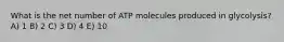 What is the net number of ATP molecules produced in glycolysis? A) 1 B) 2 C) 3 D) 4 E) 10