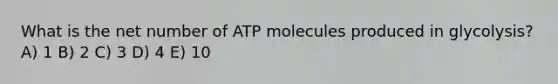 What is the net number of ATP molecules produced in glycolysis? A) 1 B) 2 C) 3 D) 4 E) 10