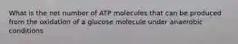 What is the net number of ATP molecules that can be produced from the oxidation of a glucose molecule under anaerobic conditions