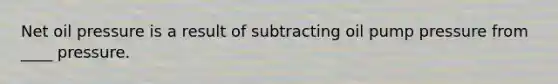 Net oil pressure is a result of subtracting oil pump pressure from ____ pressure.