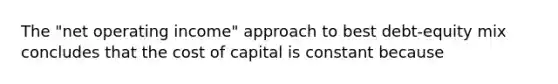 The "net operating income" approach to best debt-equity mix concludes that the cost of capital is constant because