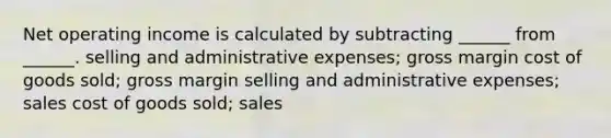 Net operating income is calculated by subtracting ______ from ______. selling and administrative expenses; gross margin cost of goods sold; gross margin selling and administrative expenses; sales cost of goods sold; sales