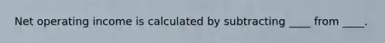 Net operating income is calculated by subtracting ____ from ____.