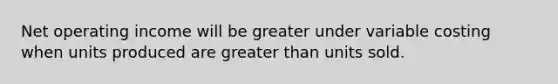 Net operating income will be greater under variable costing when units produced are <a href='https://www.questionai.com/knowledge/ktgHnBD4o3-greater-than' class='anchor-knowledge'>greater than</a> units sold.