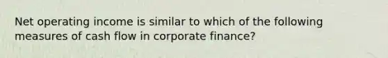 Net operating income is similar to which of the following measures of cash flow in corporate finance?