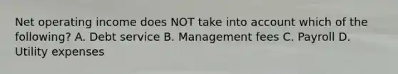 Net operating income does NOT take into account which of the following? A. Debt service B. Management fees C. Payroll D. Utility expenses