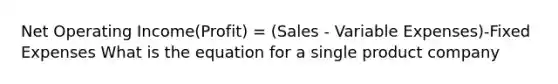 Net Operating Income(Profit) = (Sales - Variable Expenses)-Fixed Expenses What is the equation for a single product company