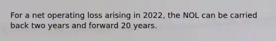 For a net operating loss arising in 2022, the NOL can be carried back two years and forward 20 years.