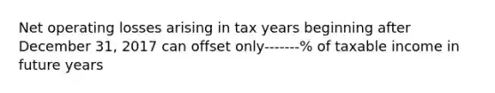 Net operating losses arising in tax years beginning after December 31, 2017 can offset only-------% of taxable income in future years