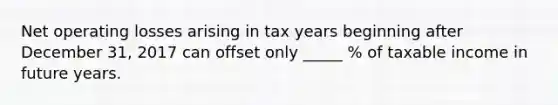 Net operating losses arising in tax years beginning after December 31, 2017 can offset only _____ % of taxable income in future years.