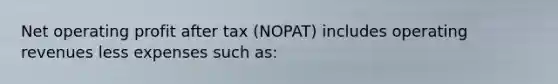 Net operating profit after tax (NOPAT) includes operating revenues less expenses such as: