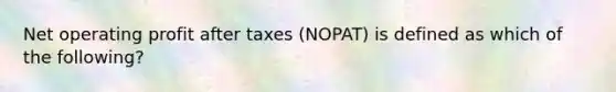 Net operating profit after taxes (NOPAT) is defined as which of the following?