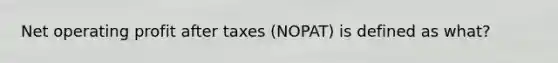 Net operating profit after taxes (NOPAT) is defined as what?