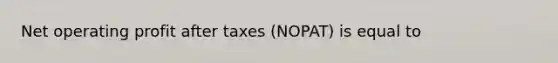 Net operating profit after taxes (NOPAT) is equal to