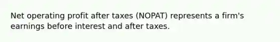 Net operating profit after taxes​ (NOPAT) represents a​ firm's earnings before interest and after taxes.