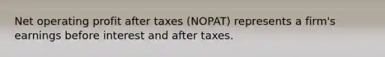 Net operating profit after taxes (NOPAT) represents a firm's earnings before interest and after taxes.