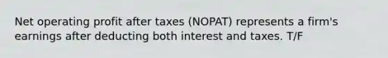 Net operating profit after taxes (NOPAT) represents a firm's earnings after deducting both interest and taxes. T/F