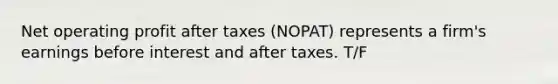 Net operating profit after taxes (NOPAT) represents a firm's earnings before interest and after taxes. T/F