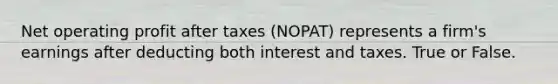 Net operating profit after taxes (NOPAT) represents a firm's earnings after deducting both interest and taxes. True or False.