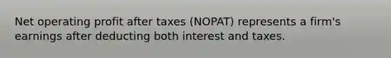 Net operating profit after taxes (NOPAT) represents a firm's earnings after deducting both interest and taxes.