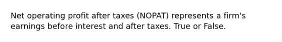 Net operating profit after taxes (NOPAT) represents a firm's earnings before interest and after taxes. True or False.