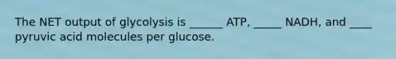 The NET output of glycolysis is ______ ATP, _____ NADH, and ____ pyruvic acid molecules per glucose.