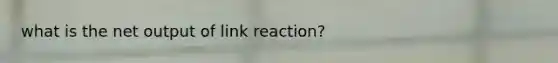 what is the net output of link reaction?