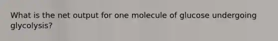 What is the net output for one molecule of glucose undergoing glycolysis?