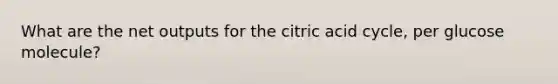 What are the net outputs for the citric acid cycle, per glucose molecule?