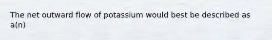 The net outward flow of potassium would best be described as a(n)