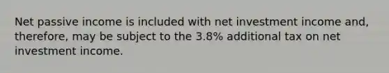 Net passive income is included with net investment income and, therefore, may be subject to the 3.8% additional tax on net investment income.